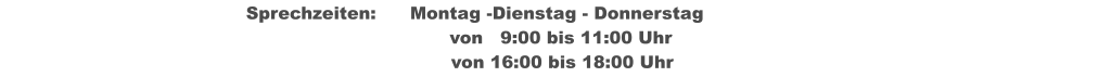Sprechzeiten:	Montag -Dienstag - Donnerstag           	                     von   9:00 bis 11:00 Uhr  									von 16:00 bis 18:00 Uhr